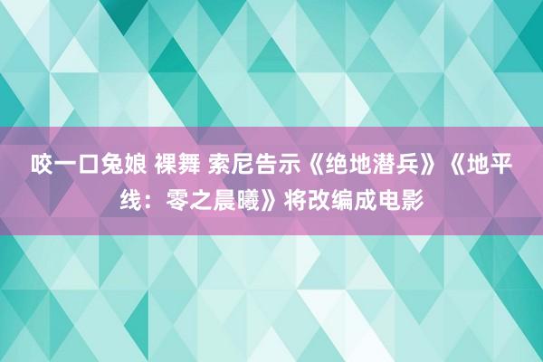 咬一口兔娘 裸舞 索尼告示《绝地潜兵》《地平线：零之晨曦》将改编成电影
