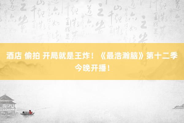 酒店 偷拍 开局就是王炸！《最浩瀚脑》第十二季今晚开播！