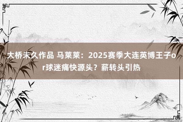 大桥未久作品 马莱莱：2025赛季大连英博王子or球迷痛快源头？薪转头引热