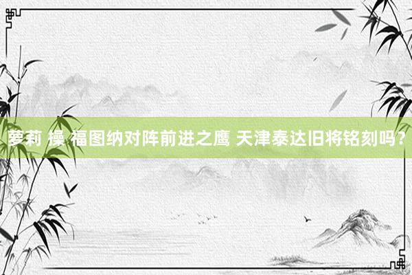 萝莉 操 福图纳对阵前进之鹰 天津泰达旧将铭刻吗？