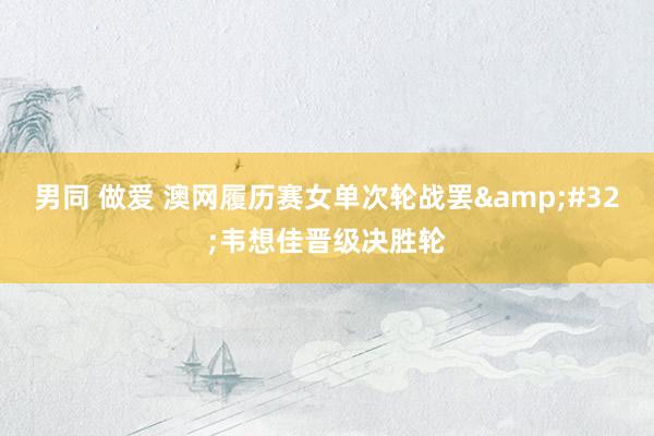 男同 做爱 澳网履历赛女单次轮战罢&#32;韦想佳晋级决胜轮