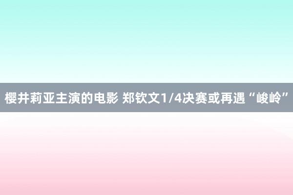 樱井莉亚主演的电影 郑钦文1/4决赛或再遇“峻岭”
