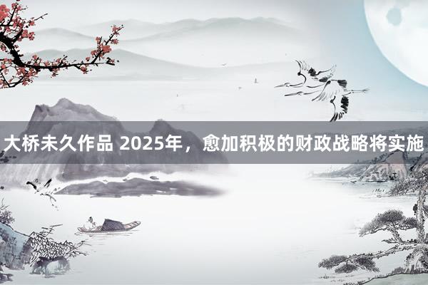 大桥未久作品 2025年，愈加积极的财政战略将实施