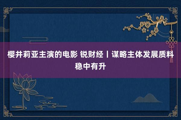 樱井莉亚主演的电影 锐财经丨谋略主体发展质料稳中有升