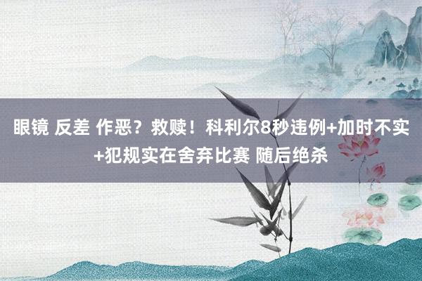 眼镜 反差 作恶？救赎！科利尔8秒违例+加时不实+犯规实在舍弃比赛 随后绝杀