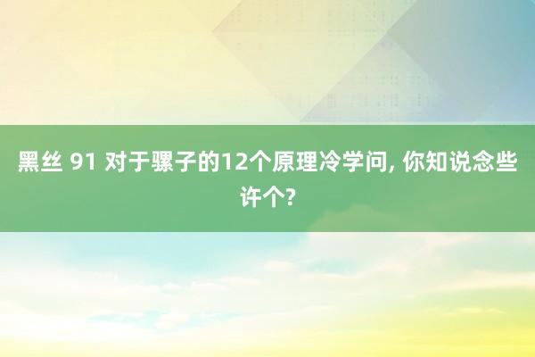 黑丝 91 对于骡子的12个原理冷学问， 你知说念些许个?