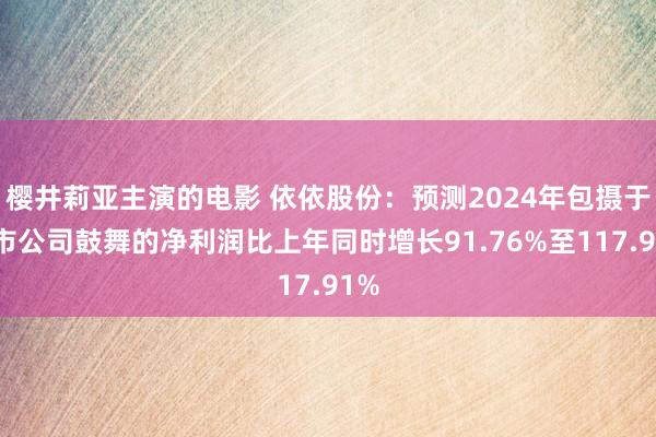 樱井莉亚主演的电影 依依股份：预测2024年包摄于上市公司鼓舞的净利润比上年同时增长91.76%至117.91%