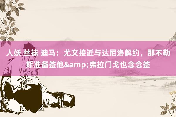 人妖 丝袜 迪马：尤文接近与达尼洛解约，那不勒斯准备签他&弗拉门戈也念念签