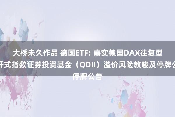 大桥未久作品 德国ETF: 嘉实德国DAX往复型绽开式指数证券投资基金(QDII)溢价风险教唆及停牌公告