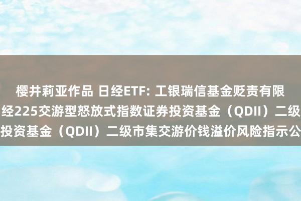 樱井莉亚作品 日经ETF: 工银瑞信基金贬责有限公司对于工银瑞信大和日经225交游型怒放式指数证券投资基金(QDII)二级市集交游价钱溢价风险指示公告