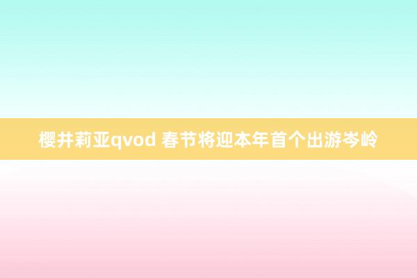 樱井莉亚qvod 春节将迎本年首个出游岑岭