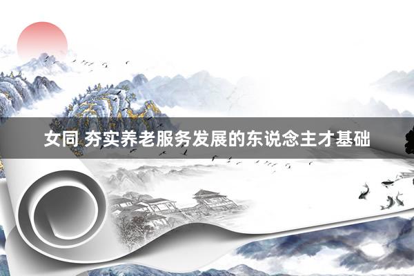 女同 夯实养老服务发展的东说念主才基础