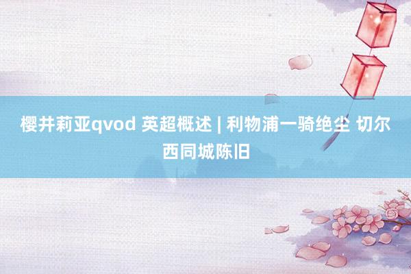 樱井莉亚qvod 英超概述 | 利物浦一骑绝尘 切尔西同城陈旧
