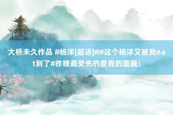 大桥未久作品 #杨洋[超话]##这个杨洋又被我eat到了#昨晚最受伤的是我的面膜：