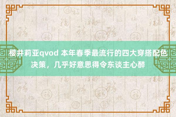 樱井莉亚qvod 本年春季最流行的四大穿搭配色决策，几乎好意思得令东谈主心醉