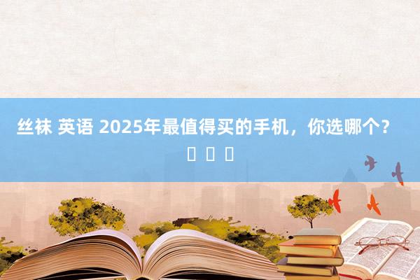 丝袜 英语 2025年最值得买的手机，你选哪个？ ​​​
