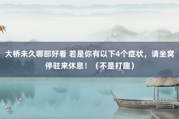 大桥未久哪部好看 若是你有以下4个症状，请坐窝停驻来休息！（不是打趣）