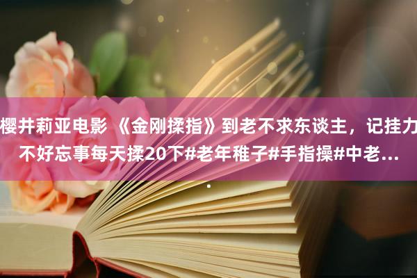 樱井莉亚电影 《金刚揉指》到老不求东谈主，记挂力不好忘事每天揉20下#老年稚子#手指操#中老...