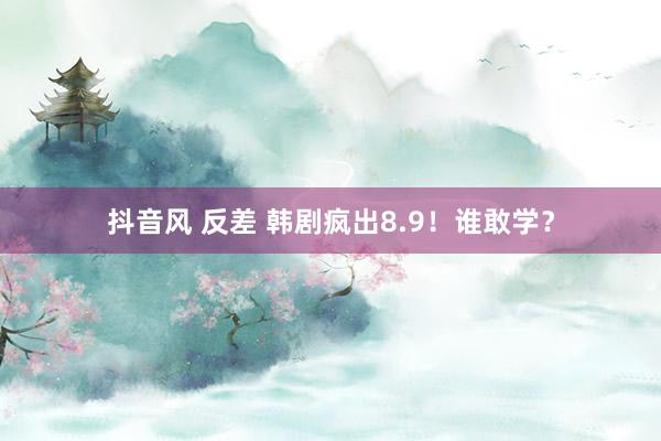 抖音风 反差 韩剧疯出8.9！谁敢学？