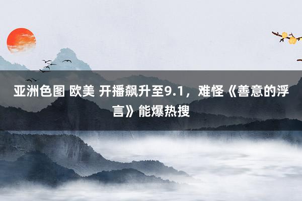 亚洲色图 欧美 开播飙升至9.1，难怪《善意的浮言》能爆热搜