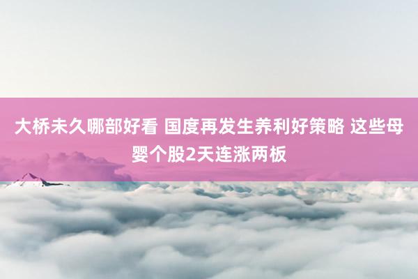 大桥未久哪部好看 国度再发生养利好策略 这些母婴个股2天连涨两板