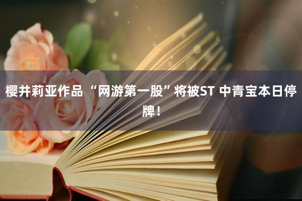 樱井莉亚作品 “网游第一股”将被ST 中青宝本日停牌！