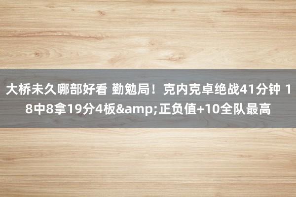 大桥未久哪部好看 勤勉局！克内克卓绝战41分钟 18中8拿19分4板&正负值+10全队最高