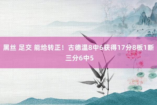 黑丝 足交 能给转正！古德温8中6获得17分8板1断 三分6中5