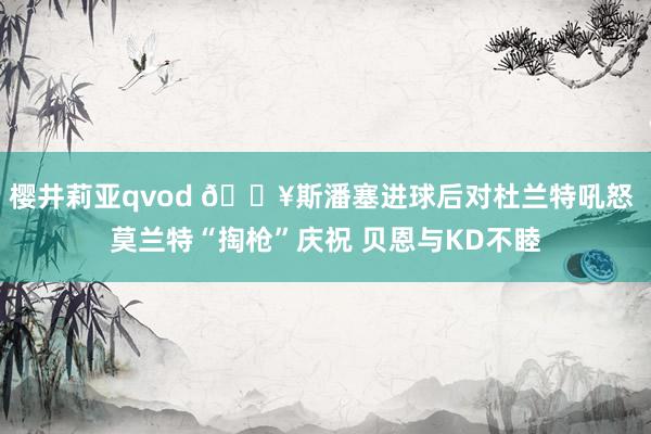 樱井莉亚qvod 💥斯潘塞进球后对杜兰特吼怒 莫兰特“掏枪”庆祝 贝恩与KD不睦