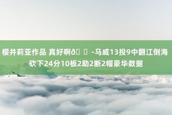 樱井莉亚作品 真好啊😭马威13投9中翻江倒海 砍下24分10板2助2断2帽豪华数据