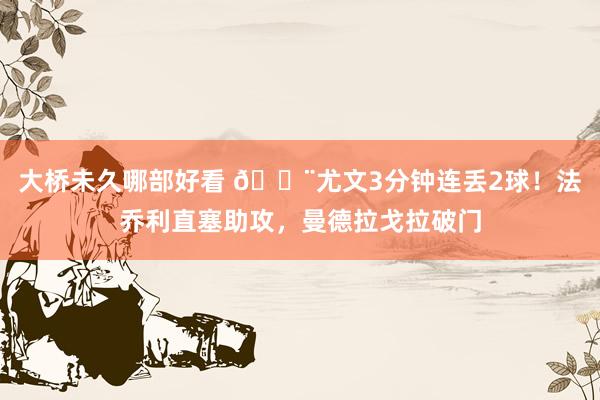 大桥未久哪部好看 😨尤文3分钟连丢2球！法乔利直塞助攻，曼德拉戈拉破门