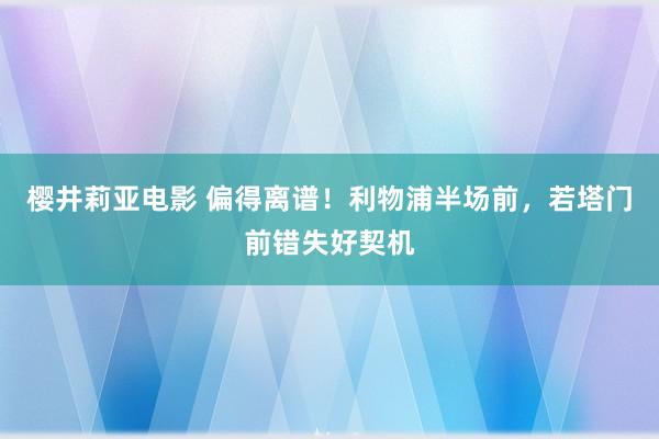 樱井莉亚电影 偏得离谱！利物浦半场前，若塔门前错失好契机