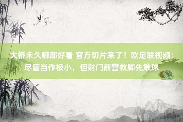 大桥未久哪部好看 官方切片来了！欧足联视频：尽管当作极小，但射门前营救脚先触球