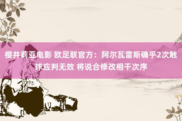 樱井莉亚电影 欧足联官方：阿尔瓦雷斯确乎2次触球应判无效 将说合修改相干次序