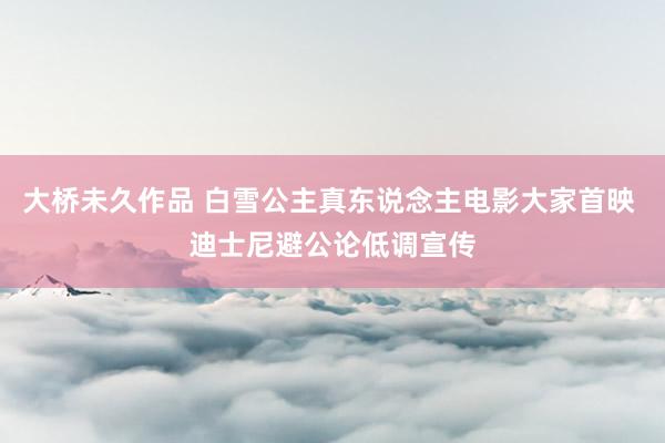 大桥未久作品 白雪公主真东说念主电影大家首映 迪士尼避公论低调宣传