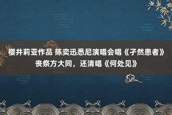 樱井莉亚作品 陈奕迅悉尼演唱会唱《孑然患者》丧祭方大同，还清唱《何处见》