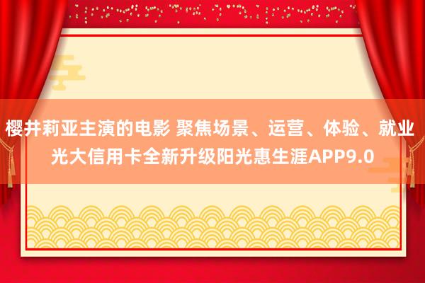 樱井莉亚主演的电影 聚焦场景、运营、体验、就业 光大信用卡全新升级阳光惠生涯APP9.0