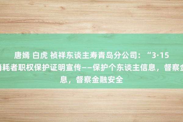 唐嫣 白虎 祯祥东谈主寿青岛分公司：“3·15”金融消耗者职权保护证明宣传——保护个东谈主信息，督察金融安全