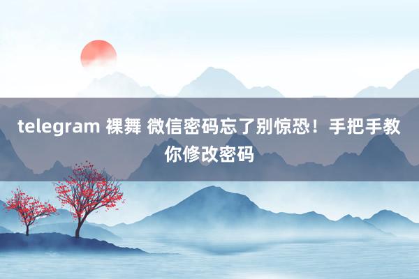 telegram 裸舞 微信密码忘了别惊恐！手把手教你修改密码
