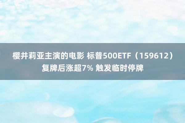 樱井莉亚主演的电影 标普500ETF(159612)复牌后涨超7% 触发临时停牌