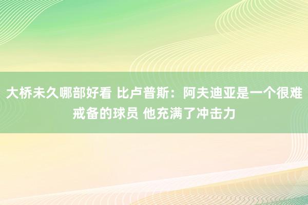 大桥未久哪部好看 比卢普斯：阿夫迪亚是一个很难戒备的球员 他充满了冲击力