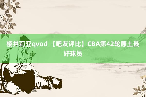 樱井莉亚qvod 【吧友评比】CBA第42轮原土最好球员