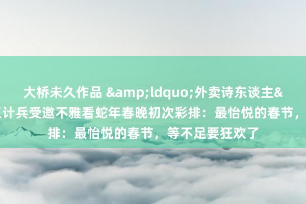 大桥未久作品 &ldquo;外卖诗东谈主&rdquo;王计兵受邀不雅看蛇年春晚初次彩排：最怡悦的春节，等不足要狂欢了