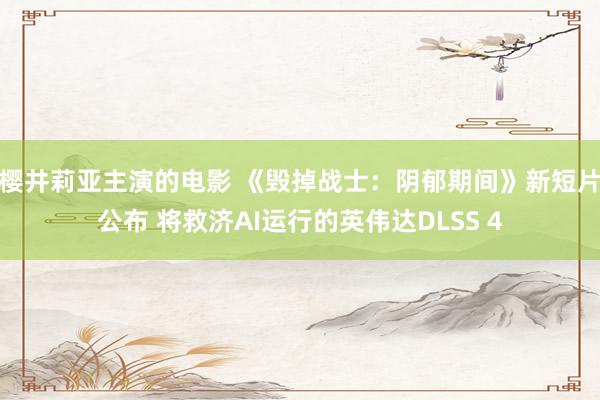 樱井莉亚主演的电影 《毁掉战士：阴郁期间》新短片公布 将救济AI运行的英伟达DLSS 4