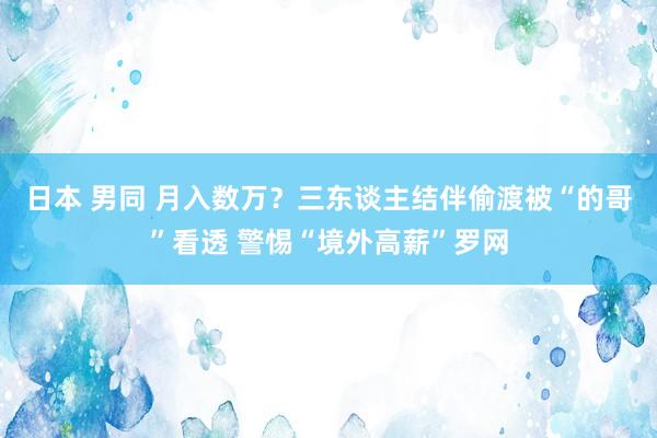 日本 男同 月入数万？三东谈主结伴偷渡被“的哥”看透 警惕“境外高薪”罗网
