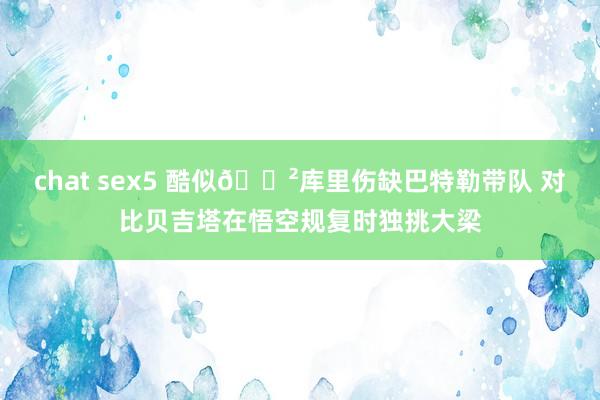 chat sex5 酷似🐲库里伤缺巴特勒带队 对比贝吉塔在悟空规复时独挑大梁
