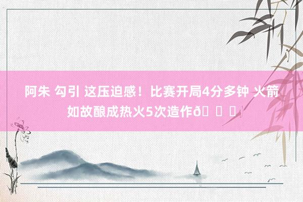阿朱 勾引 这压迫感！比赛开局4分多钟 火箭如故酿成热火5次造作👀