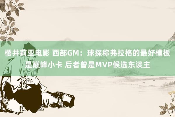 樱井莉亚电影 西部GM：球探称弗拉格的最好模板是巅峰小卡 后者曾是MVP候选东谈主