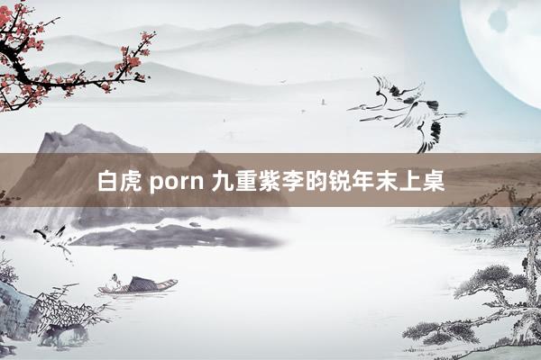 白虎 porn 九重紫李昀锐年末上桌