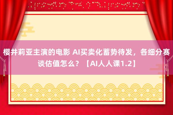 樱井莉亚主演的电影 AI买卖化蓄势待发，各细分赛谈估值怎么？【AI人人课1.2】